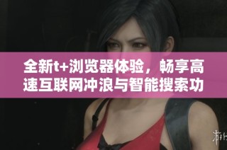 全新t+浏览器体验，畅享高速互联网冲浪与智能搜索功能
