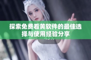 探索免费看黄软件的最佳选择与使用经验分享