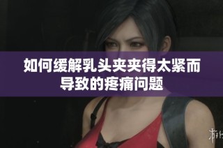 如何缓解乳头夹夹得太紧而导致的疼痛问题