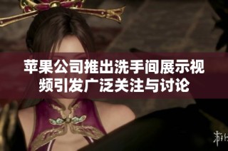 苹果公司推出洗手间展示视频引发广泛关注与讨论