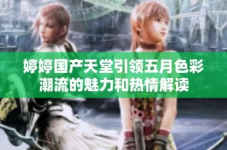 婷婷国产天堂引领五月色彩潮流的魅力和热情解读