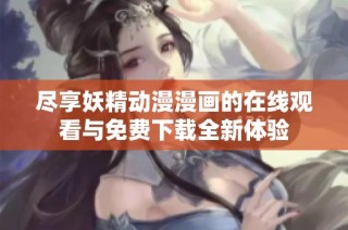 尽享妖精动漫漫画的在线观看与免费下载全新体验