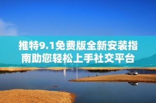 推特9.1免费版全新安装指南助您轻松上手社交平台