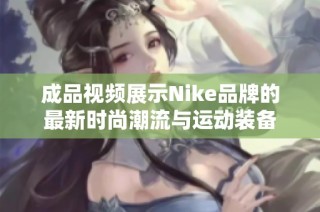 成品视频展示Nike品牌的最新时尚潮流与运动装备