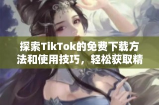 探索TikTok的免费下载方法和使用技巧，轻松获取精彩内容