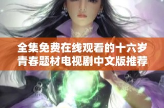 全集免费在线观看的十六岁青春题材电视剧中文版推荐