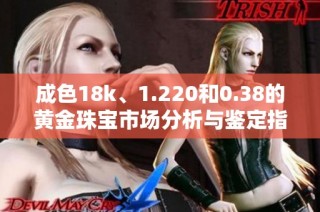 成色18k、1.220和0.38的黄金珠宝市场分析与鉴定指南
