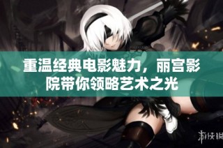 重温经典电影魅力，丽宫影院带你领略艺术之光
