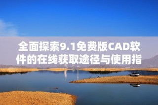 全面探索9.1免费版CAD软件的在线获取途径与使用指南