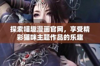 探索喵趣漫画官网，享受精彩猫咪主题作品的乐趣