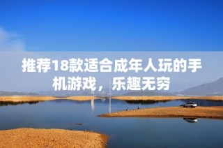 推荐18款适合成年人玩的手机游戏，乐趣无穷