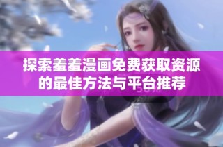 探索羞羞漫画免费获取资源的最佳方法与平台推荐