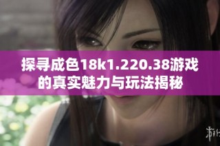探寻成色18k1.220.38游戏的真实魅力与玩法揭秘