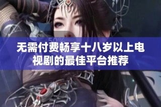 无需付费畅享十八岁以上电视剧的最佳平台推荐