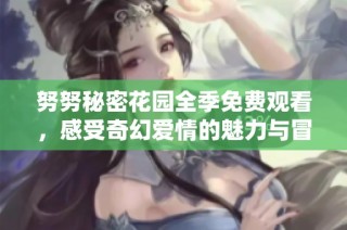 努努秘密花园全季免费观看，感受奇幻爱情的魅力与冒险
