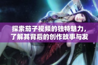 探索茄子视频的独特魅力，了解其背后的创作故事与发展历程