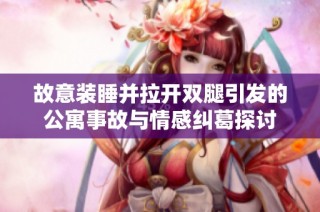 故意装睡并拉开双腿引发的公寓事故与情感纠葛探讨