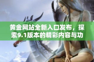 黄金网站全新入口发布，探索9.1版本的精彩内容与功能提升