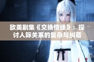 欧美剧集《交换情缘》：探讨人际关系的复杂与纠葛