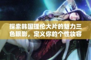 探索韩国理伦大片的魅力三色眼影，定义你的个性妆容