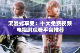 沉浸式享受：十大免费视频电视剧观看平台推荐
