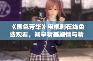《国色芳华》电视剧在线免费观看，畅享精美剧情与精彩演绎