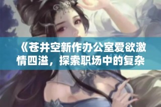 《苍井空新作办公室爱欲激情四溢，探索职场中的复杂情感》