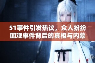 51事件引发热议，众人纷纷围观事件背后的真相与内幕