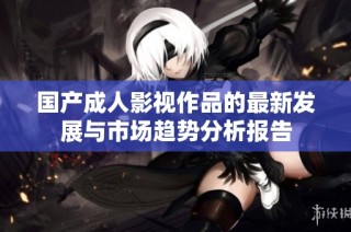 国产成人影视作品的最新发展与市场趋势分析报告