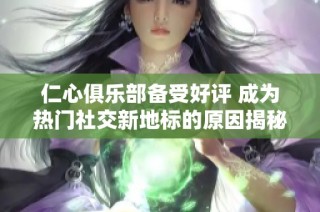 仁心俱乐部备受好评 成为热门社交新地标的原因揭秘