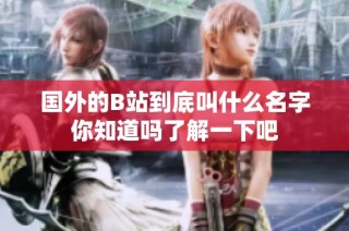 国外的B站到底叫什么名字你知道吗了解一下吧