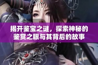揭开鉴宝之谜，探索神秘的鉴赏之眼与其背后的故事