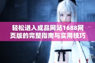 轻松进入成品网站1688网页版的完整指南与实用技巧