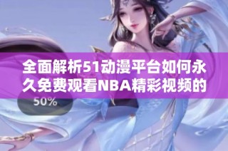 全面解析51动漫平台如何永久免费观看NBA精彩视频的秘密