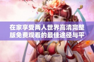 在家享受两人世界高清完整版免费观看的最佳途径与平台推荐