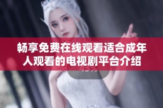 畅享免费在线观看适合成年人观看的电视剧平台介绍