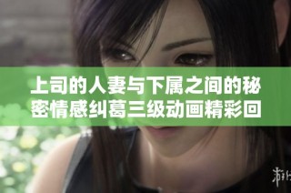 上司的人妻与下属之间的秘密情感纠葛三级动画精彩回顾