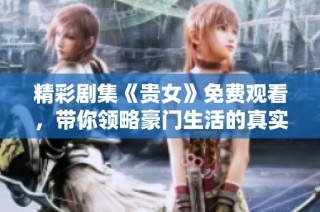 精彩剧集《贵女》免费观看，带你领略豪门生活的真实与挑战