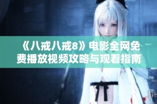 《八戒八戒8》电影全网免费播放视频攻略与观看指南分享