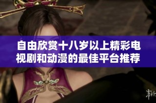 自由欣赏十八岁以上精彩电视剧和动漫的最佳平台推荐