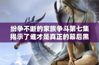 纷争不断的家族争斗第七集揭示了谁才是真正的幕后黑手