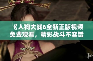 《人狗大战6全新正版视频免费观看，精彩战斗不容错过》