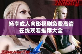 畅享成人向影视剧免费高清在线观看推荐大全