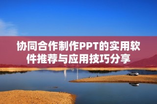 协同合作制作PPT的实用软件推荐与应用技巧分享