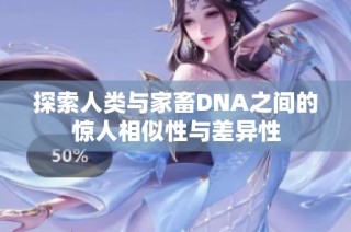 探索人类与家畜DNA之间的惊人相似性与差异性