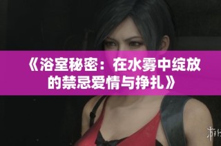 《浴室秘密：在水雾中绽放的禁忌爱情与挣扎》