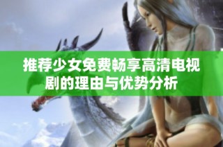 推荐少女免费畅享高清电视剧的理由与优势分析