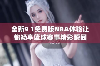 全新9 1免费版NBA体验让你畅享篮球赛事精彩瞬间