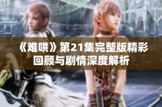 《难哄》第21集完整版精彩回顾与剧情深度解析