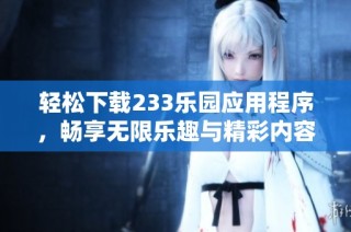 轻松下载233乐园应用程序，畅享无限乐趣与精彩内容